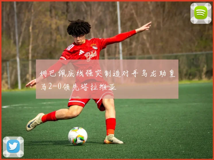 姆巴佩底线强突制造对手乌龙助皇马2-0领先塔拉维亚