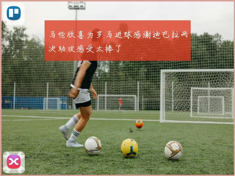 马伦欣喜为罗马进球感谢迪巴拉两次助攻感受太棒了