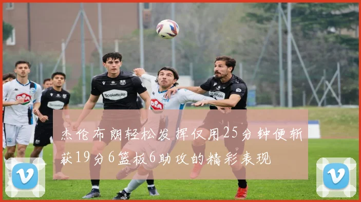杰伦布朗轻松发挥仅用25分钟便斩获19分6篮板6助攻的精彩表现
