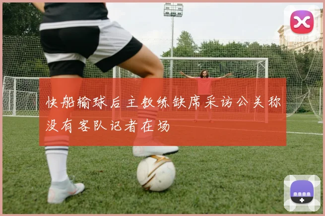 快船输球后主教练缺席采访公关称没有客队记者在场