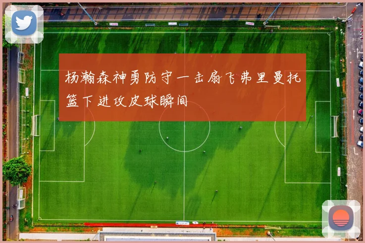 杨瀚森神勇防守一击扇飞弗里曼托篮下进攻皮球瞬间