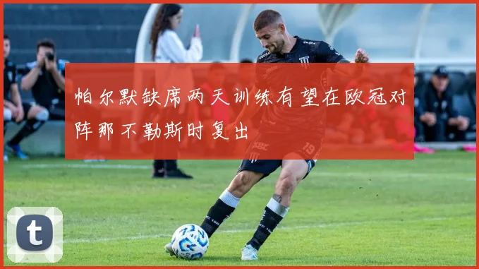 帕尔默缺席两天训练有望在欧冠对阵那不勒斯时复出