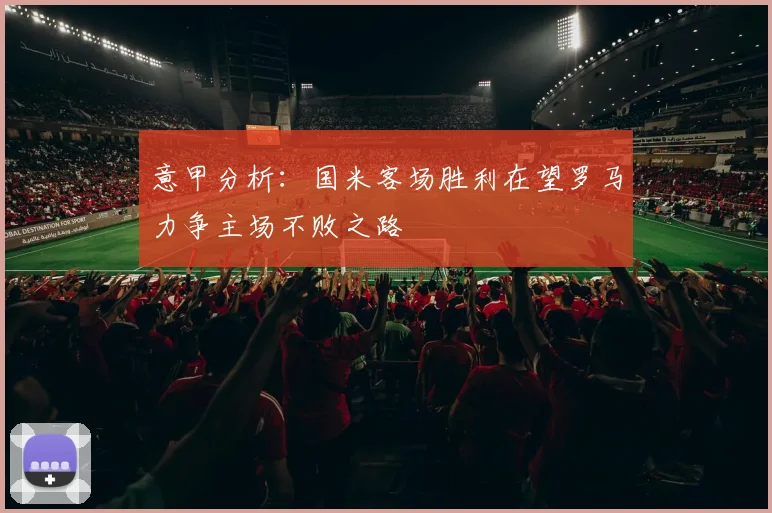 意甲分析：国米客场胜利在望罗马力争主场不败之路