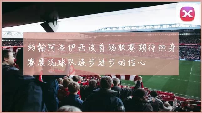 约翰阿洛伊西谈首场联赛期待热身赛展现球队逐步进步的信心