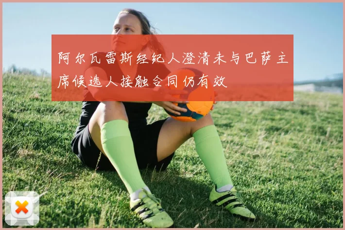 阿尔瓦雷斯经纪人澄清未与巴萨主席候选人接触合同仍有效