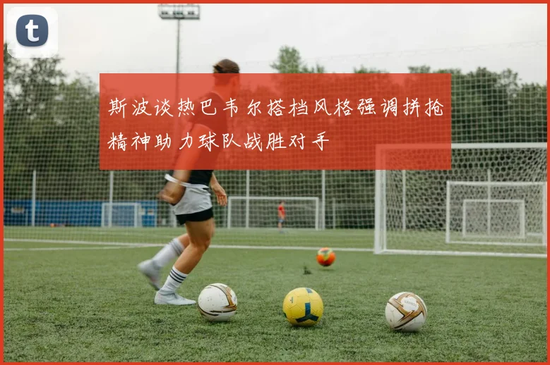 斯波谈热巴韦尔搭档风格强调拼抢精神助力球队战胜对手