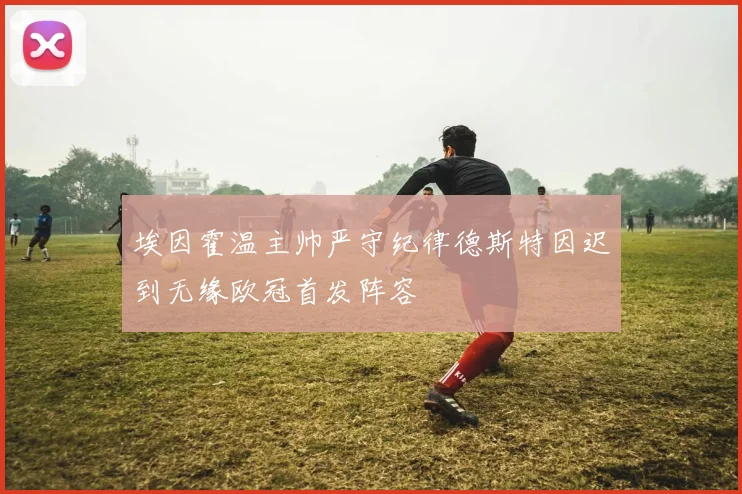 埃因霍温主帅严守纪律德斯特因迟到无缘欧冠首发阵容