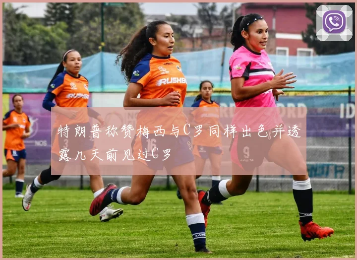 特朗普称赞梅西与C罗同样出色并透露几天前见过C罗