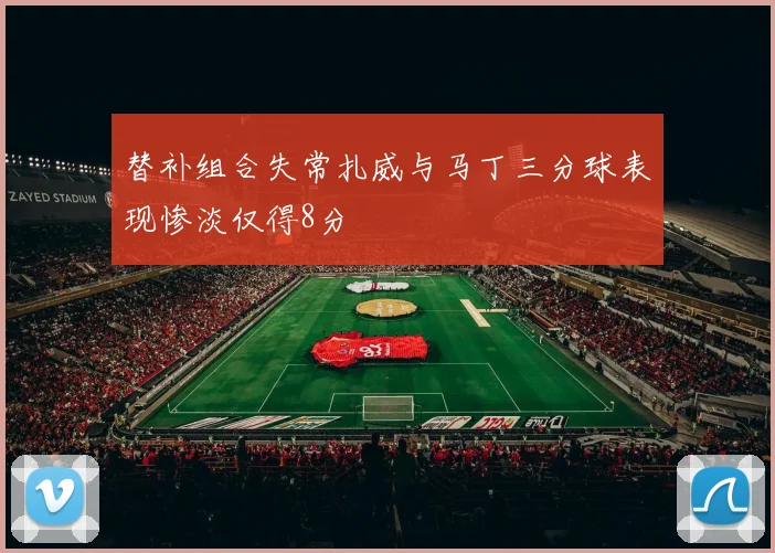 替补组合失常扎威与马丁三分球表现惨淡仅得8分