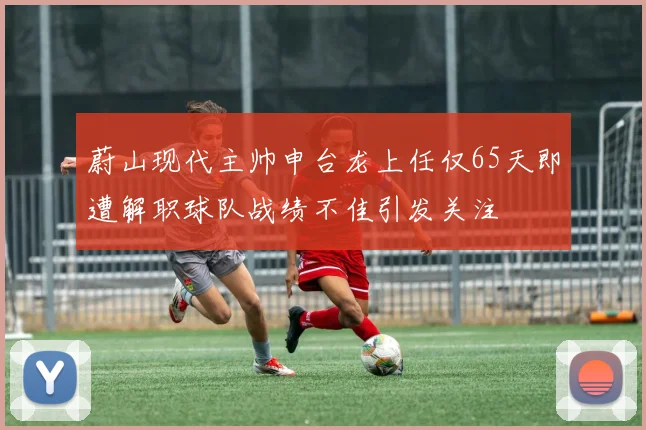 蔚山现代主帅申台龙上任仅65天即遭解职球队战绩不佳引发关注
