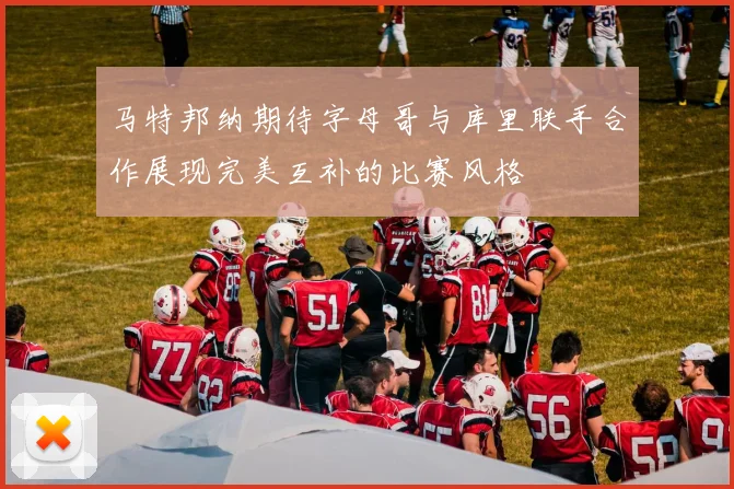 马特邦纳期待字母哥与库里联手合作展现完美互补的比赛风格