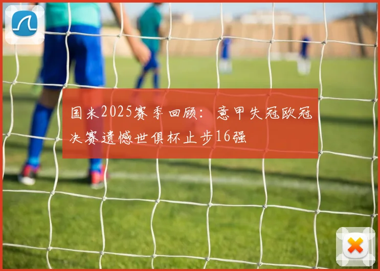 国米2025赛季回顾：意甲失冠欧冠决赛遗憾世俱杯止步16强