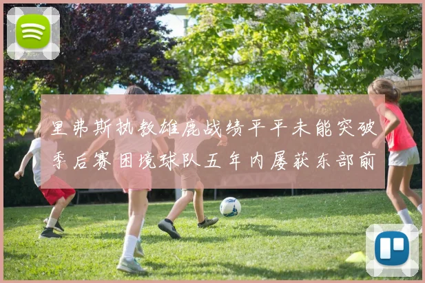 里弗斯执教雄鹿战绩平平未能突破季后赛困境球队五年内屡获东部前三