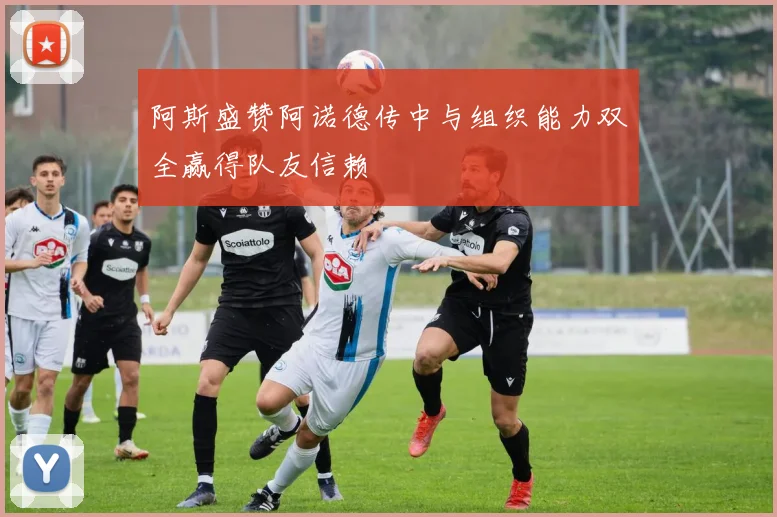 阿斯盛赞阿诺德传中与组织能力双全赢得队友信赖