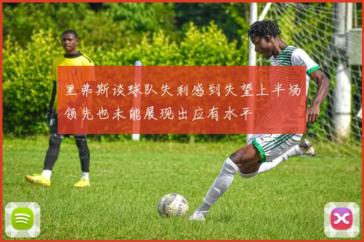 里弗斯谈球队失利感到失望上半场领先也未能展现出应有水平
