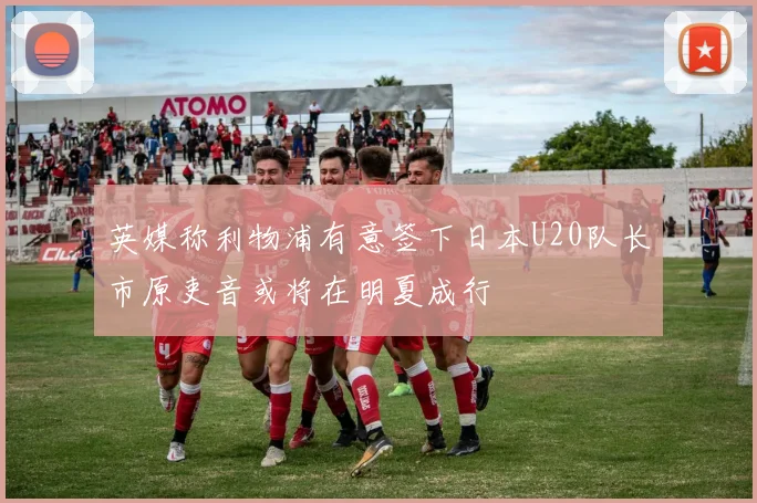 英媒称利物浦有意签下日本U20队长市原吏音或将在明夏成行