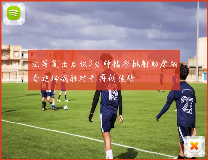 法蒂复出后仅3分钟精彩挑射助摩纳哥逆转战胜对手再创佳绩