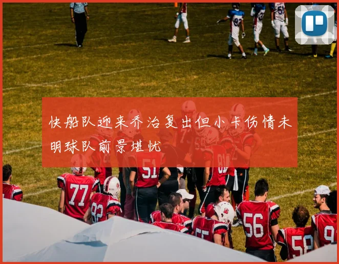 快船队迎来乔治复出但小卡伤情未明球队前景堪忧