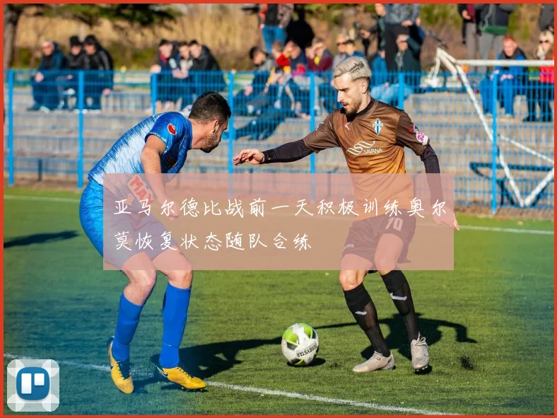 亚马尔德比战前一天积极训练奥尔莫恢复状态随队合练