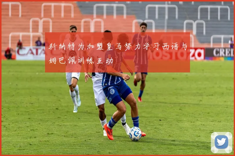 科纳特为加盟皇马努力学习西语与姆巴佩训练互动