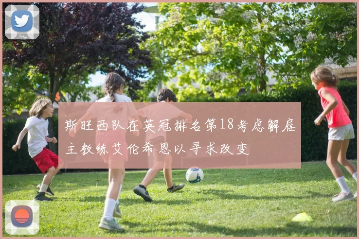 斯旺西队在英冠排名第18考虑解雇主教练艾伦希恩以寻求改变