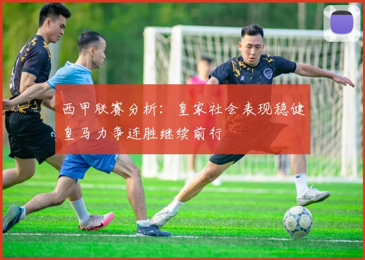 西甲联赛分析：皇家社会表现稳健皇马力争连胜继续前行