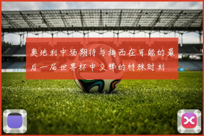 奥地利中场期待与梅西在可能的最后一届世界杯中交锋的特殊时刻