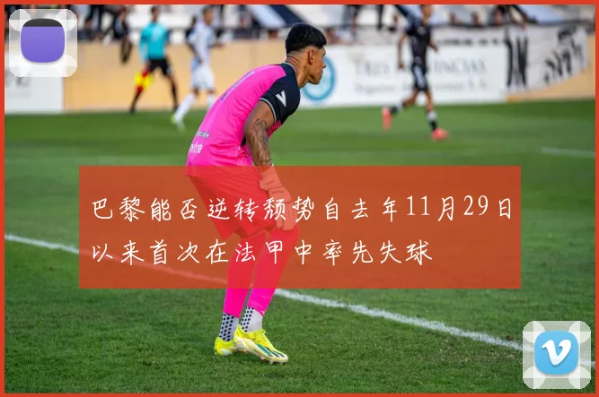 巴黎能否逆转颓势自去年11月29日以来首次在法甲中率先失球