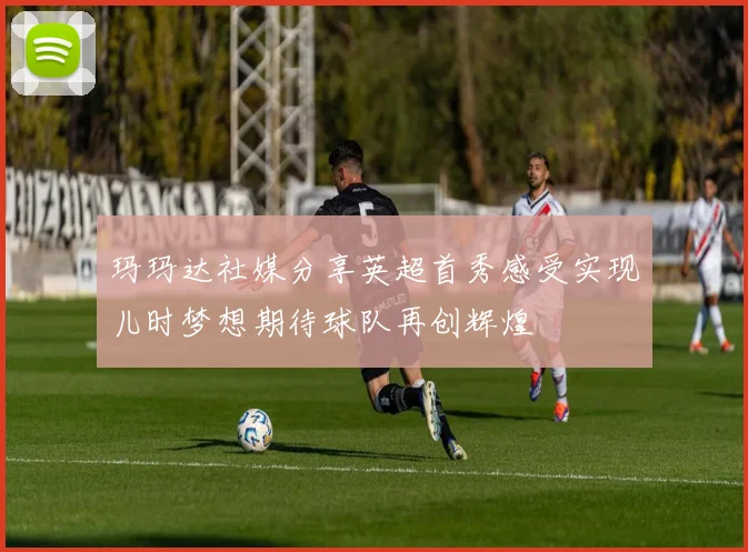 玛玛达社媒分享英超首秀感受实现儿时梦想期待球队再创辉煌