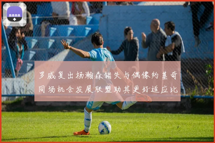 罗威复出杨瀚森错失与偶像约基奇同场机会发展联盟助其更好适应比赛节奏