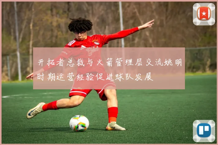 开拓者总裁与火箭管理层交流姚明时期运营经验促进球队发展